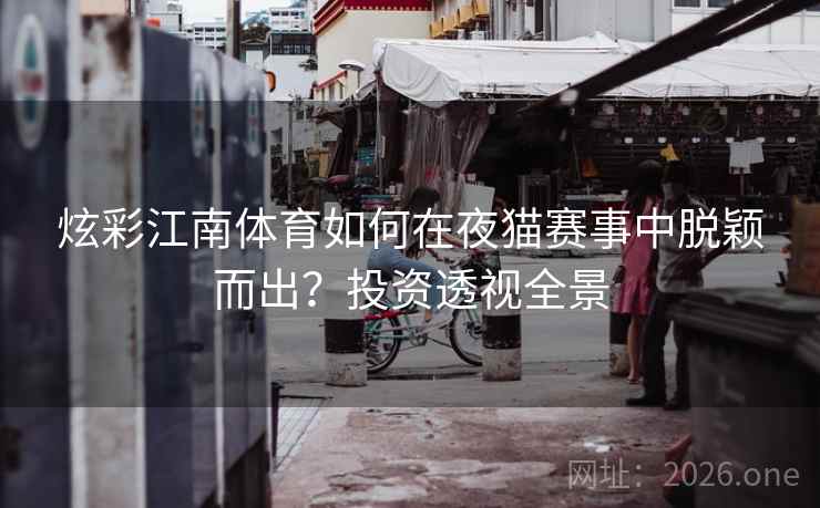 炫彩江南体育如何在夜猫赛事中脱颖而出?投资透视全景