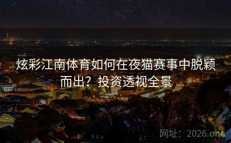 炫彩江南体育如何在夜猫赛事中脱颖而出？投资透视全景