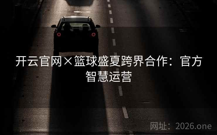 开云官网×篮球盛夏跨界合作:官方智慧运营