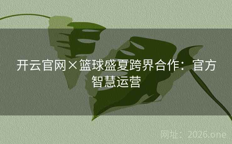 开云官网×篮球盛夏跨界合作:官方智慧运营 开云官网×篮球盛夏跨界合作:官方智慧运营