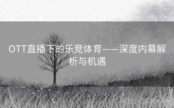 OTT直播下的乐竞体育——深度内幕解析与机遇 OTT直播下的乐竞体育——深度内幕解析与机遇