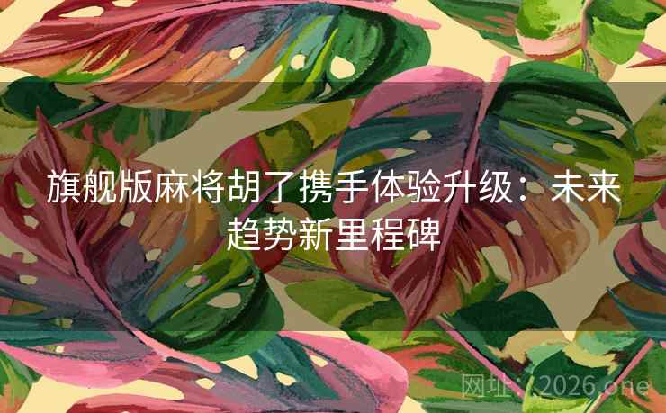 旗舰版麻将胡了携手体验升级：未来趋势新里程碑