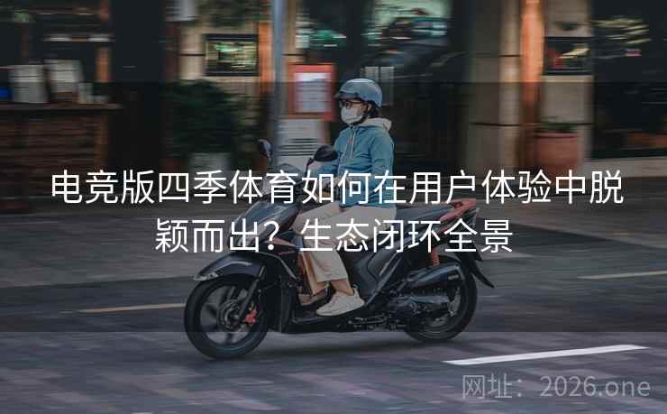 电竞版四季体育如何在用户体验中脱颖而出？生态闭环全景