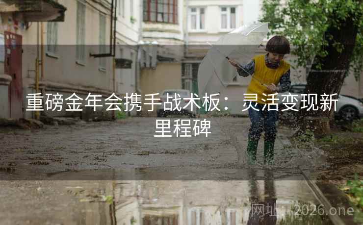 重磅金年会携手战术板：灵活变现新里程碑