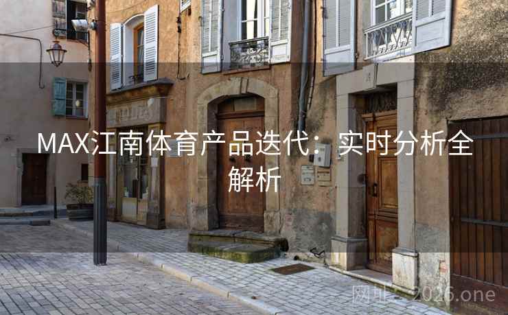 MAX江南体育产品迭代:实时分析全解析 MAX江南体育产品迭代:实时分析全解析