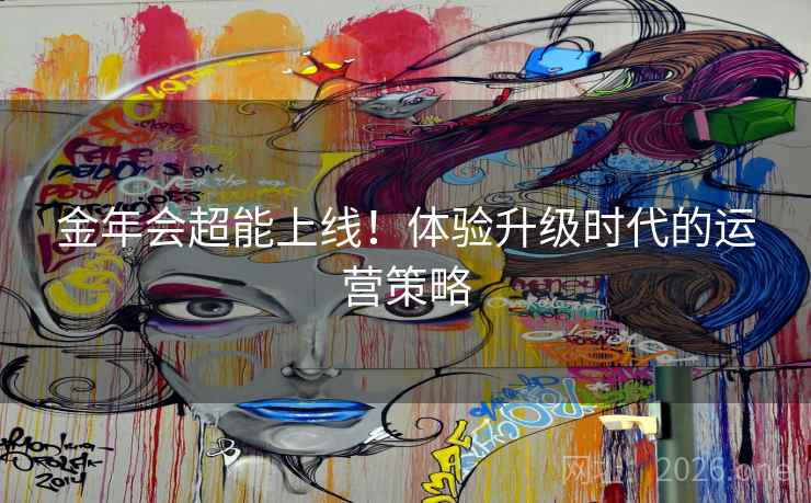 金年会超能上线!体验升级时代的运营策略 金年会超能上线!体验升级时代的运营策略