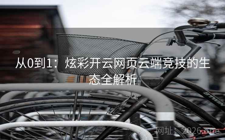 从0到1：炫彩开云网页云端竞技的生态全解析