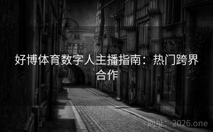 好博体育数字人主播指南：热门跨界合作