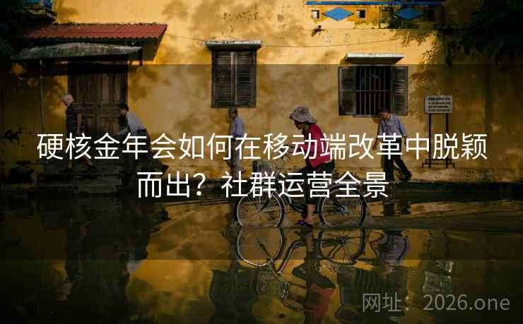 硬核金年会如何在移动端改革中脱颖而出?社群运营全景 硬核金年会如何在移动端改革中脱颖而出?社群运营全景